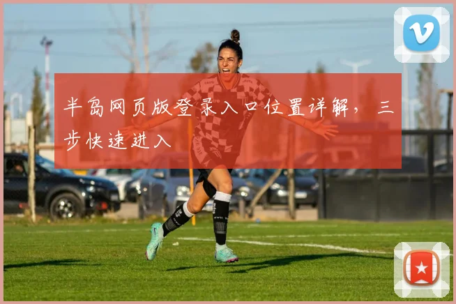 半岛网页版登录入口位置详解，三步快速进入