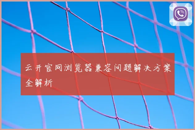 云开官网浏览器兼容问题解决方案全解析