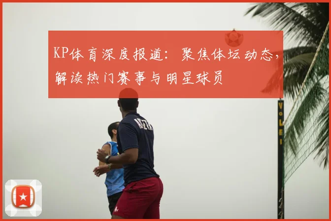 KP体育深度报道：聚焦体坛动态，解读热门赛事与明星球员