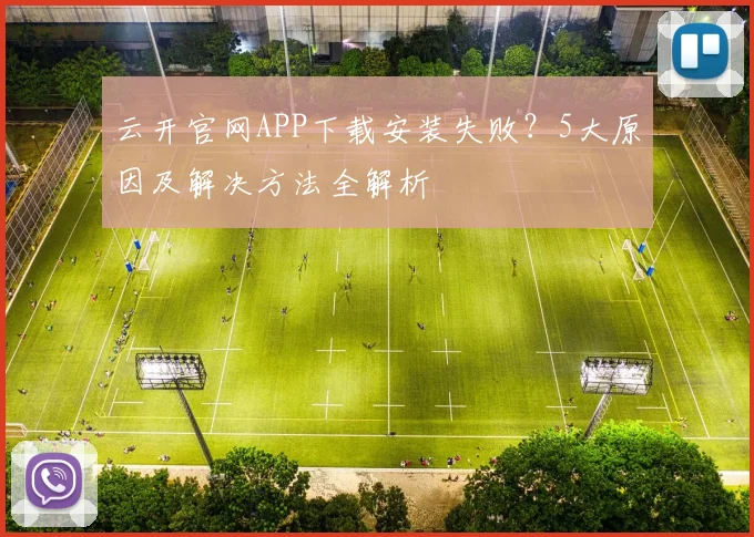 云开官网APP下载安装失败？5大原因及解决方法全解析