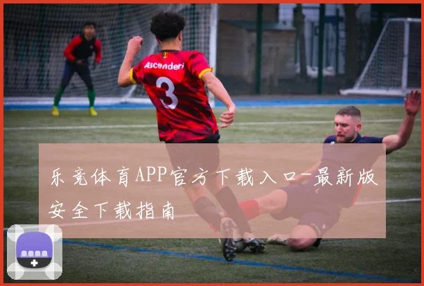 乐竞体育APP官方下载入口-最新版安全下载指南