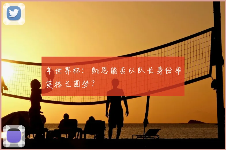 年世界杯：凯恩能否以队长身份率英格兰圆梦？