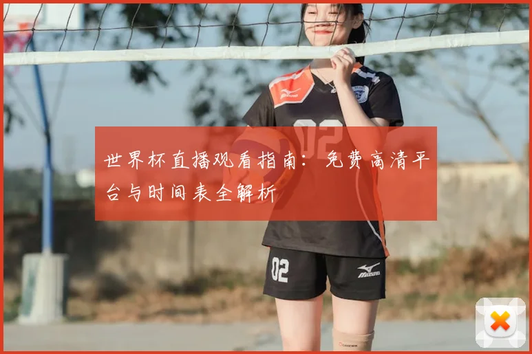 世界杯直播观看指南：免费高清平台与时间表全解析