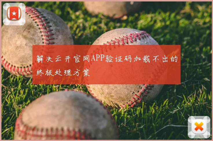 解决云开官网APP验证码加载不出的终极处理方案