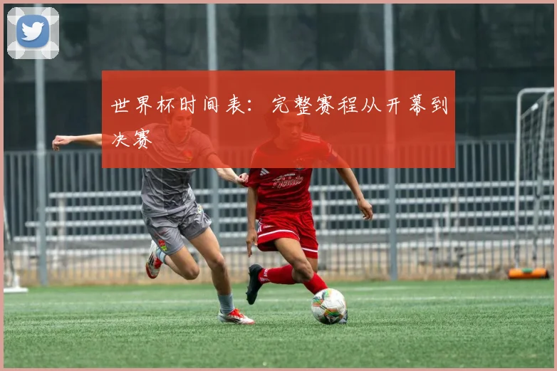 世界杯时间表：完整赛程从开幕到决赛