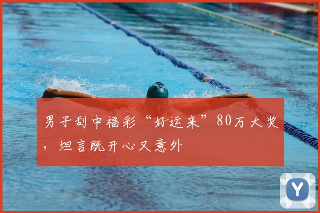男子刮中福彩“好运来”80万大奖，坦言既开心又意外