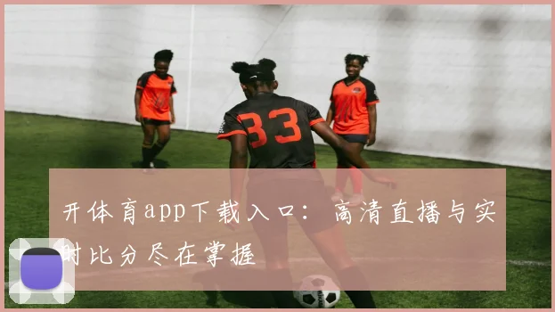 开体育app下载入口：高清直播与实时比分尽在掌握