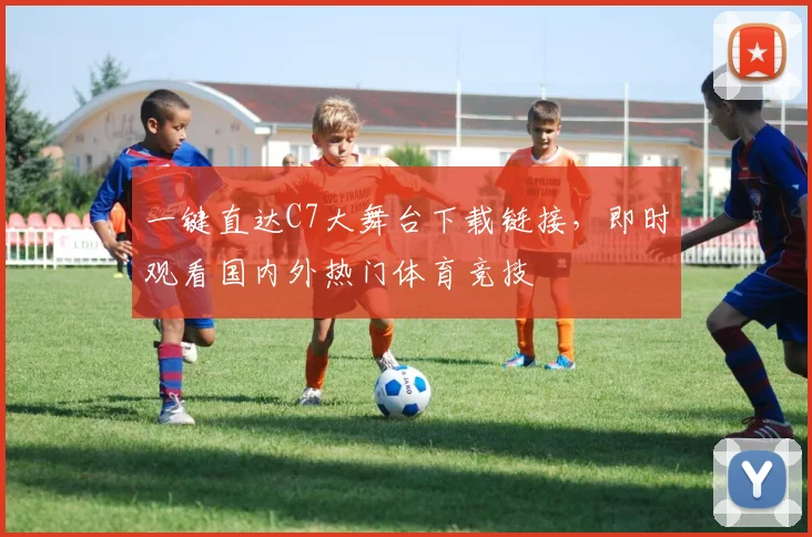 一键直达C7大舞台下载链接，即时观看国内外热门体育竞技