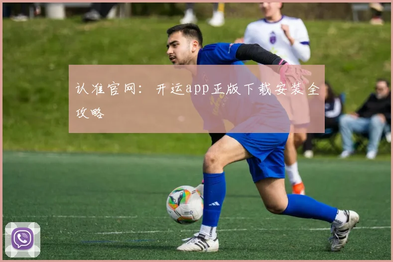 认准官网：开运app正版下载安装全攻略