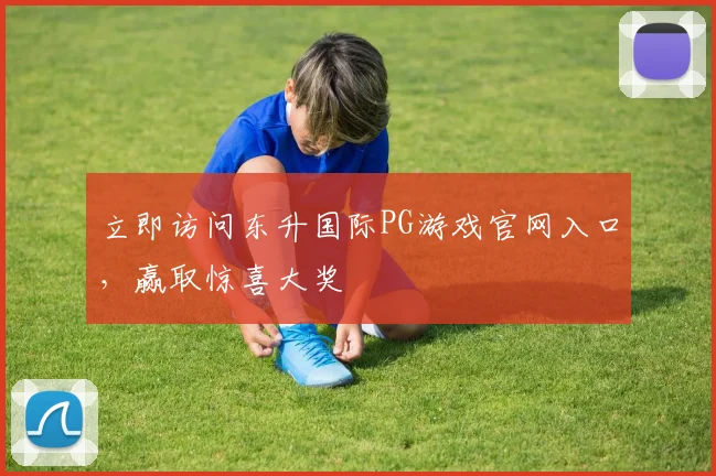 立即访问东升国际PG游戏官网入口，赢取惊喜大奖