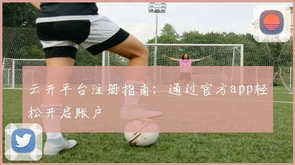 云开平台注册指南：通过官方app轻松开启账户