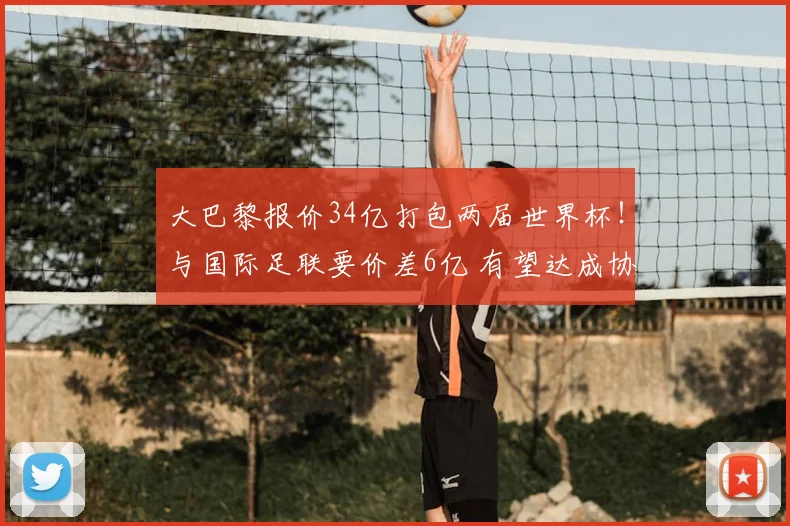 大巴黎报价34亿打包两届世界杯！与国际足联要价差6亿 有望达成协议