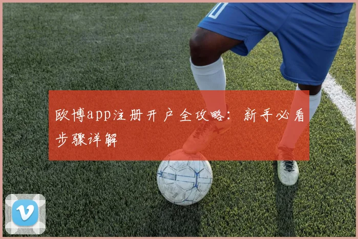 欧博app注册开户全攻略：新手必看步骤详解