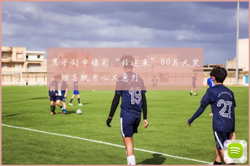 男子刮中福彩“好运来”80万大奖，坦言既开心又意外