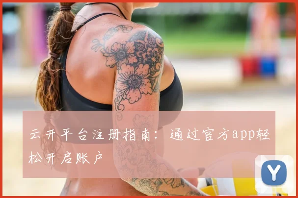 云开平台注册指南：通过官方app轻松开启账户