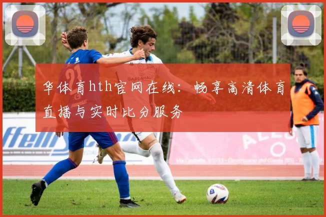 华体育hth官网在线：畅享高清体育直播与实时比分服务