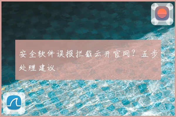 安全软件误报拦截云开官网？五步处理建议