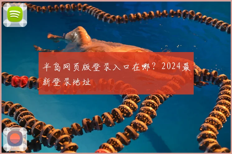 半岛网页版登录入口在哪？2024最新登录地址
