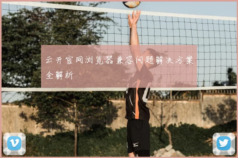 云开官网浏览器兼容问题解决方案全解析