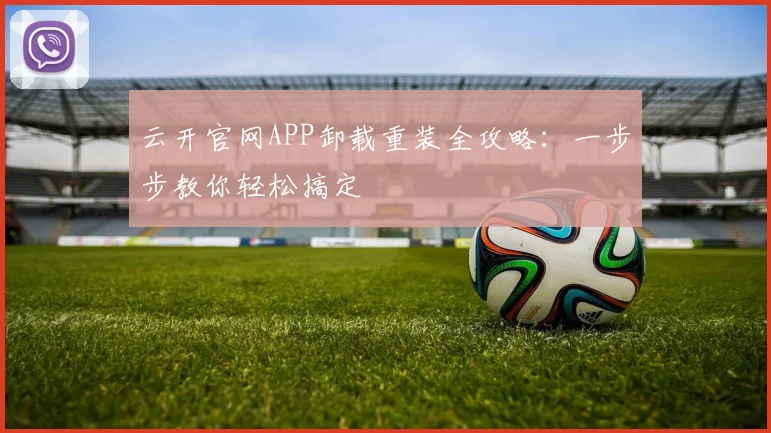 云开官网APP卸载重装全攻略：一步步教你轻松搞定