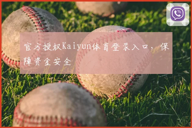 官方授权Kaiyun体育登录入口，保障资金安全