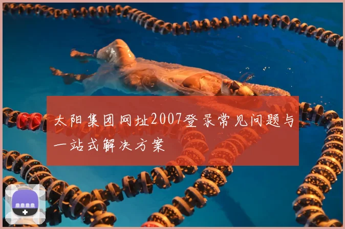 太阳集团网址2007登录常见问题与一站式解决方案