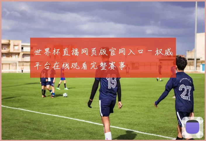 世界杯直播网页版官网入口 - 权威平台在线观看完整赛事