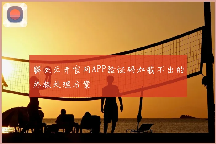解决云开官网APP验证码加载不出的终极处理方案