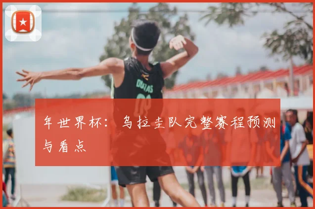 年世界杯：乌拉圭队完整赛程预测与看点