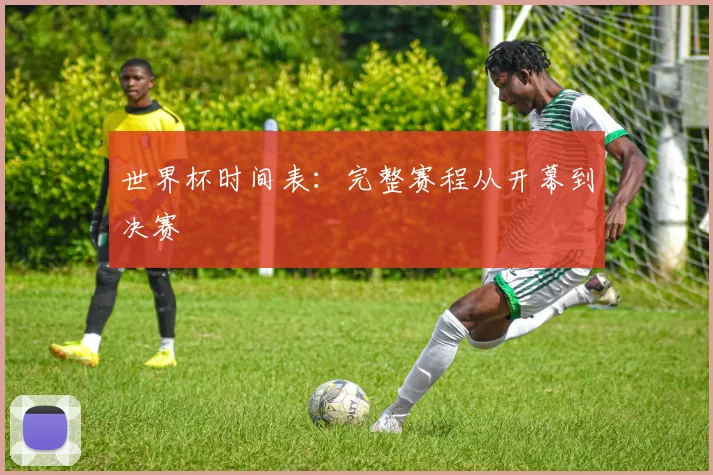 世界杯时间表：完整赛程从开幕到决赛