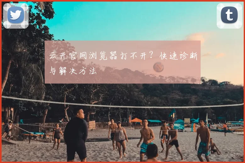云开官网浏览器打不开？快速诊断与解决方法