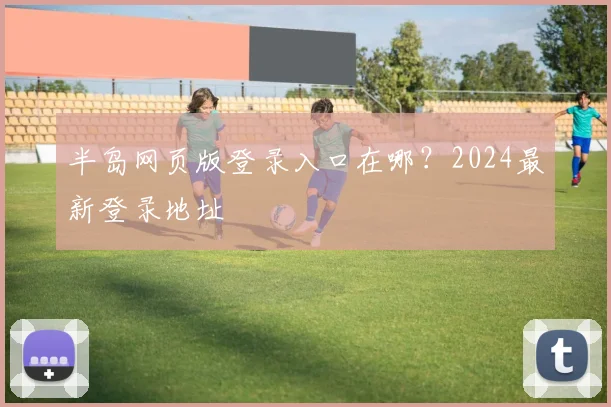 半岛网页版登录入口在哪？2024最新登录地址